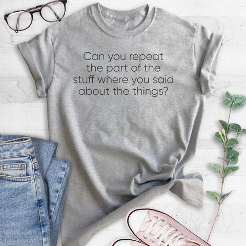 Can You Repeat The Part Of The Stuff Where You Said About The Things? T-shirt