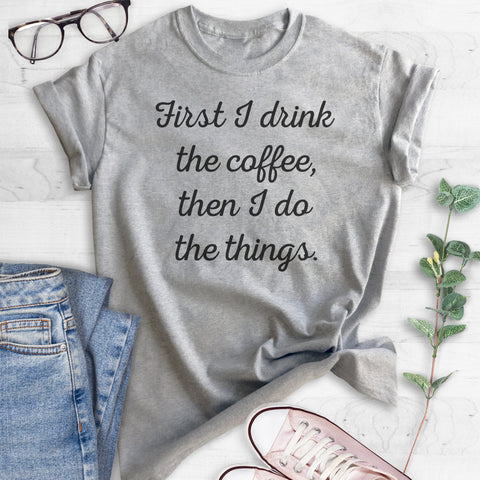 First I Drink The Coffee Then I Do The Things T-shirt