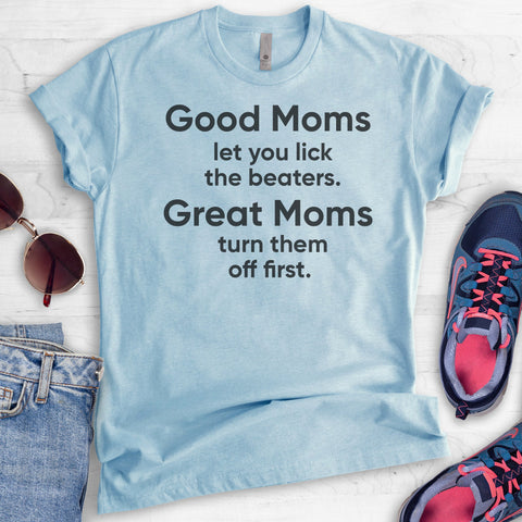 Good Moms Let You Lick The Beaters. Great Moms Turn Them Off First. T-shirt