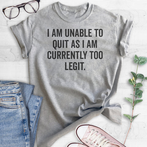 I Am Unable To Quit As I Am Currently Too Legit T-shirt