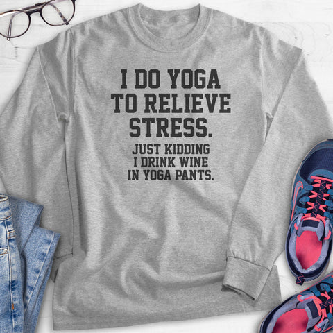 I Do Yoga To Relieve Stress. Just Kidding I Drink Wine In Yoga Pants Hoodie, Sweatshirt, Long Sleeve T-shirt