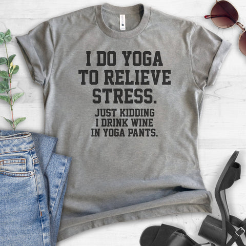 I Do Yoga To Relieve Stress. Just Kidding I Drink Wine In Yoga Pants T-shirt