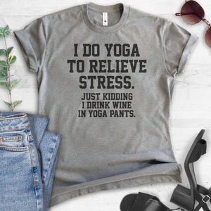 I Do Yoga To Relieve Stress. Just Kidding I Drink Wine In Yoga Pants T-shirt