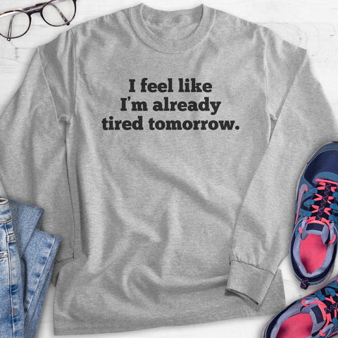 I Feel Like I'm Already Tired Tomorrow Hoodie, Sweatshirt, Long Sleeve T-shirt