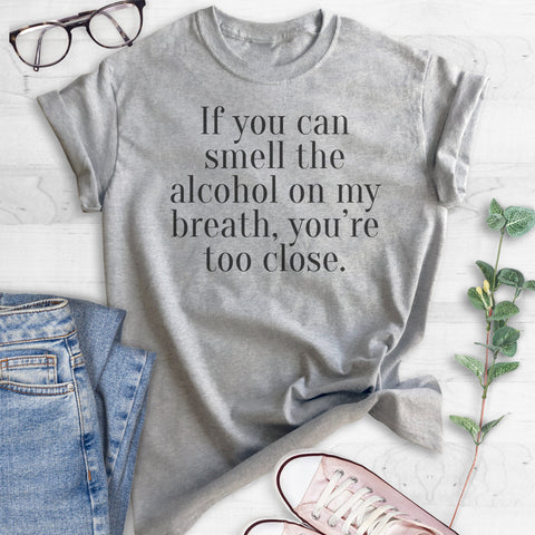 If You Can Smell The Alcohol On My Breath You're Too Close T-shirt