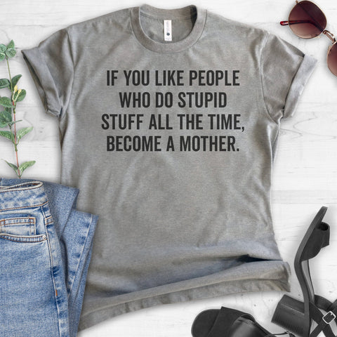 If You Like People Who Do Stupid Stuff All The Time, Become A Mother. T-shirt