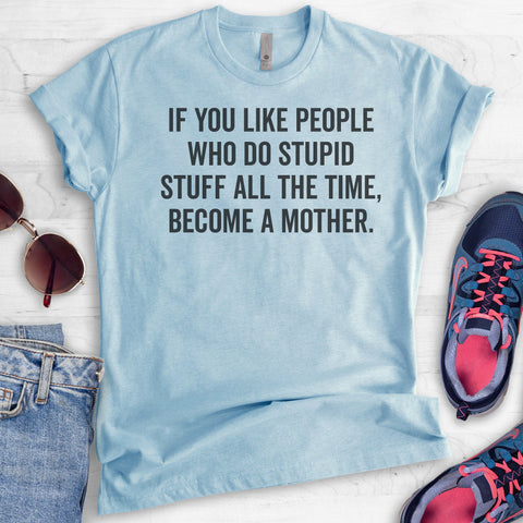 If You Like People Who Do Stupid Stuff All The Time, Become A Mother. T-shirt