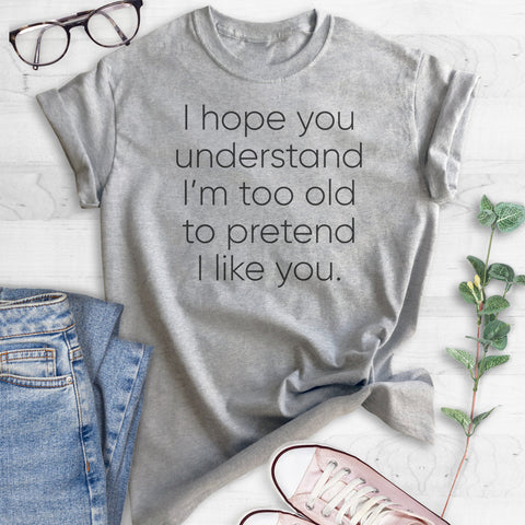 I Hope you Understand I'm Too Old to Pretend I Like You T-shirt