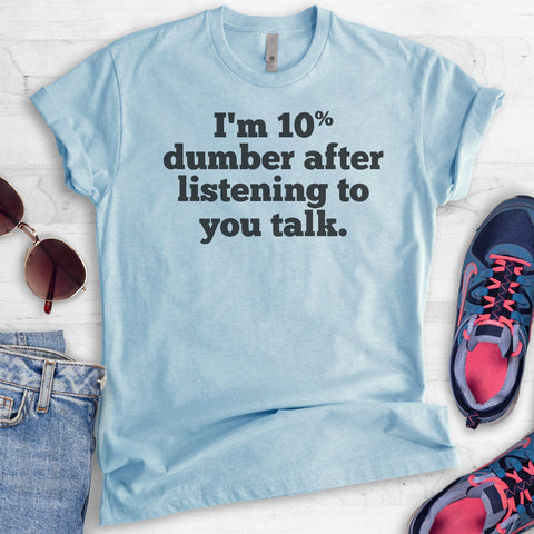 I'm 10 Percent Dumber After Listening To You Talk T-shirt