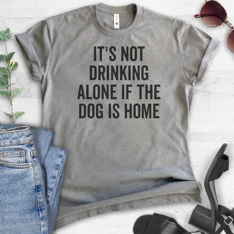 It's Not Drinking Alone If The Dog Is Home T-shirt