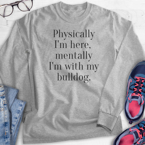 Physically I'm Here, Mentally I'm With My Bulldog Hoodie, Sweatshirt, Long Sleeve T-shirt