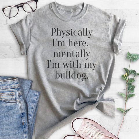 Physically I'm Here, Mentally I'm With My Bulldog T-shirt