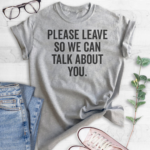 Please Leave So We Can Talk About You T-shirt