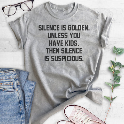 Silence Is Golden. Unless You Have Kids. Then Silence Is Suspicious T-shirt