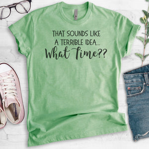 That Sounds Like A Terrible Idea…What Time? T-shirt