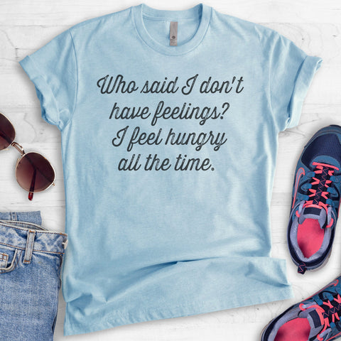 Who Said I Don't Have Feelings? I Feel Hungry All The Time. T-shirt