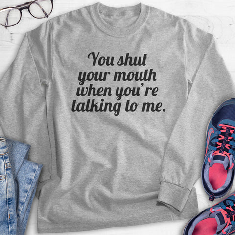 You Shut Your Mouth When You're Talking To Me Hoodie, Sweatshirt, Long Sleeve T-shirt