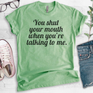 You Shut Your Mouth When You're Talking To Me T-shirt