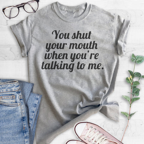 You Shut Your Mouth When You're Talking To Me T-shirt