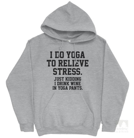 I Do Yoga To Relieve Stress. Just Kidding I Drink Wine In Yoga Pants Hoodie