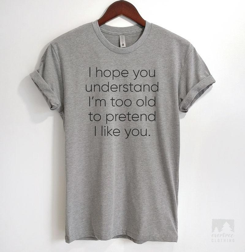 I Hope you Understand I'm Too Old to Pretend I Like You Heather Gray Unisex T-shirt