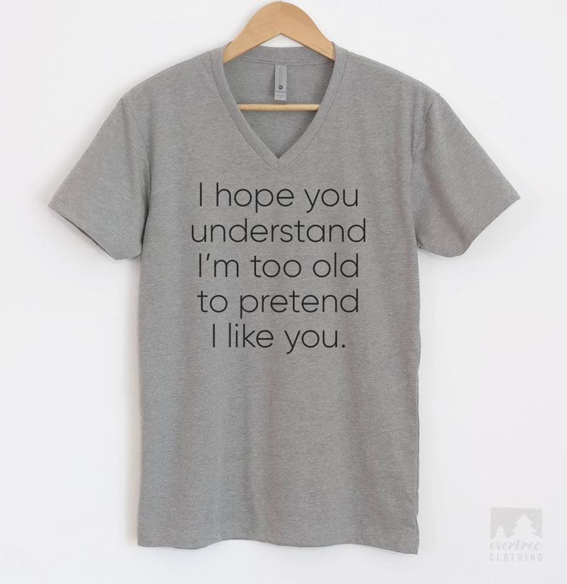 I Hope you Understand I'm Too Old to Pretend I Like You T-shirt, Tank ...