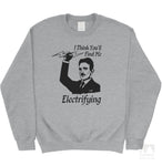 I Think You'll Find Me Electrifying Tesla Sweatshirt