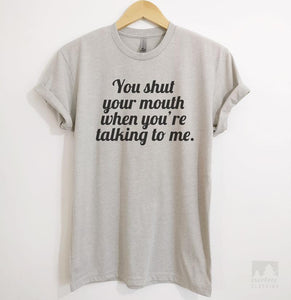 You Shut Your Mouth When You're Talking To Me Silk Gray Unisex T-shirt