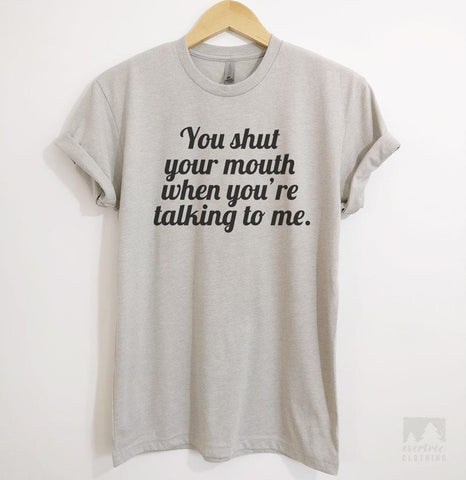You Shut Your Mouth When You're Talking To Me Silk Gray Unisex T-shirt